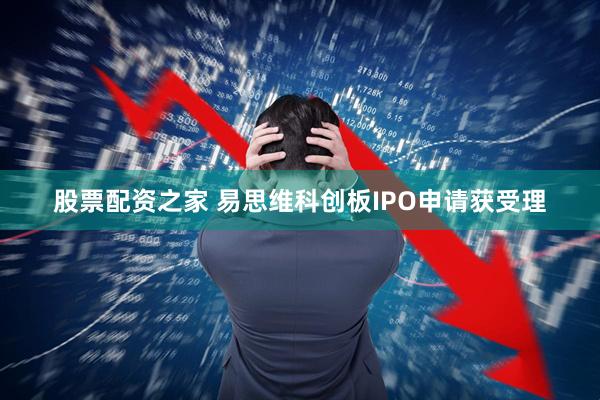 股票配资之家 易思维科创板IPO申请获受理