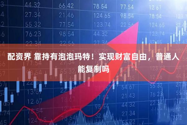 配资界 靠持有泡泡玛特！实现财富自由，普通人能复制吗