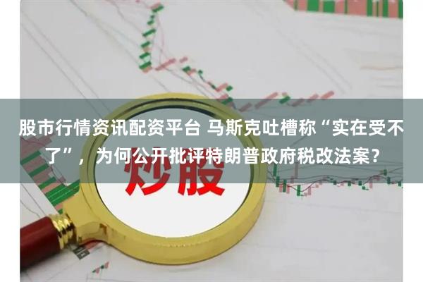 股市行情资讯配资平台 马斯克吐槽称“实在受不了”，为何公开批评特朗普政府税改法案？