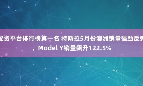 配资平台排行榜第一名 特斯拉5月份澳洲销量强劲反弹，Model Y销量飙升122.5%