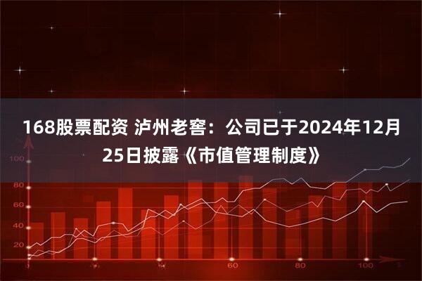 168股票配资 泸州老窖：公司已于2024年12月25日披露《市值管理制度》