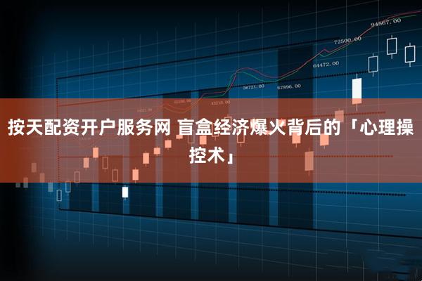 按天配资开户服务网 盲盒经济爆火背后的「心理操控术」