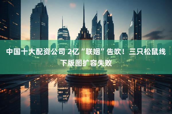 中国十大配资公司 2亿“联姻”告吹！三只松鼠线下版图扩容失败