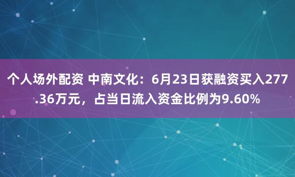 个人场外配资 中南文化：6月23日获融资买入277.36万元，占当日流入资金比例为9.60%