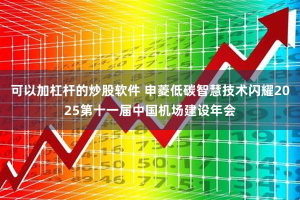 可以加杠杆的炒股软件 申菱低碳智慧技术闪耀2025第十一届中国机场建设年会