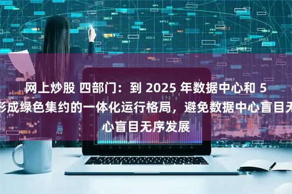 网上炒股 四部门：到 2025 年数据中心和 5G 基本形成绿色集约的一体化运行格局，避免数据中心盲目无序发展