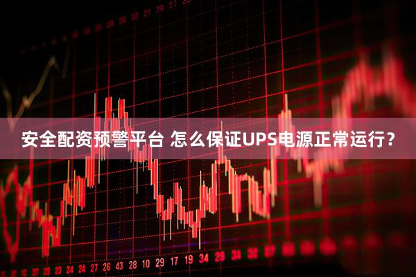 安全配资预警平台 怎么保证UPS电源正常运行？