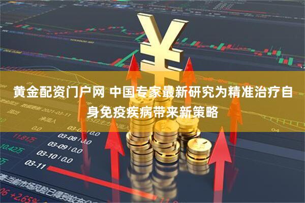 黄金配资门户网 中国专家最新研究为精准治疗自身免疫疾病带来新策略