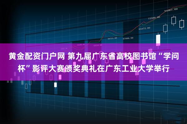 黄金配资门户网 第九届广东省高校图书馆“学问杯”影评大赛颁奖典礼在广东工业大学举行