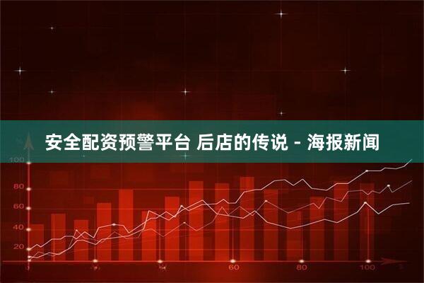 安全配资预警平台 后店的传说 - 海报新闻