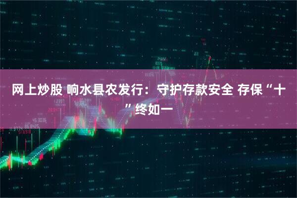 网上炒股 响水县农发行：守护存款安全 存保“十”终如一