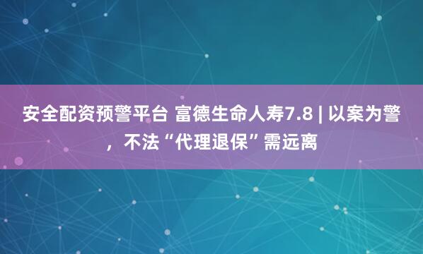 安全配资预警平台 富德生命人寿7.8 | 以案为警，不法“代理退保”需远离