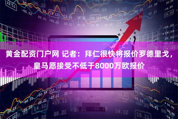 黄金配资门户网 记者：拜仁很快将报价罗德里戈，皇马愿接受不低于8000万欧报价
