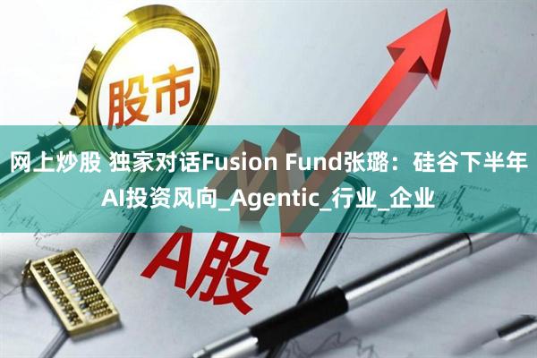 网上炒股 独家对话Fusion Fund张璐：硅谷下半年AI投资风向_Agentic_行业_企业