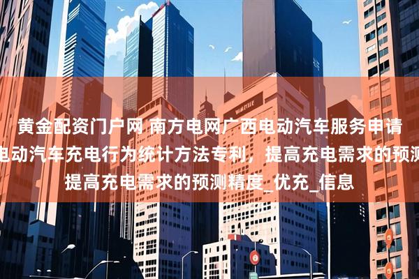 黄金配资门户网 南方电网广西电动汽车服务申请基于时段分析的电动汽车充电行为统计方法专利，提高充电需求的预测精度_优充_信息