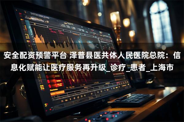 安全配资预警平台 泽普县医共体人民医院总院：信息化赋能让医疗服务再升级_诊疗_患者_上海市