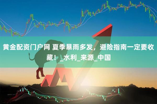 黄金配资门户网 夏季暴雨多发，避险指南一定要收藏！_水利_来源_中国