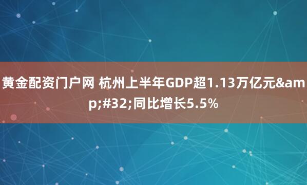 黄金配资门户网 杭州上半年GDP超1.13万亿元 同比增长5.5%