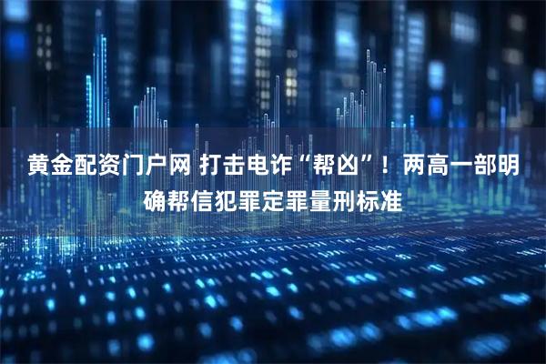 黄金配资门户网 打击电诈“帮凶”！两高一部明确帮信犯罪定罪量刑标准