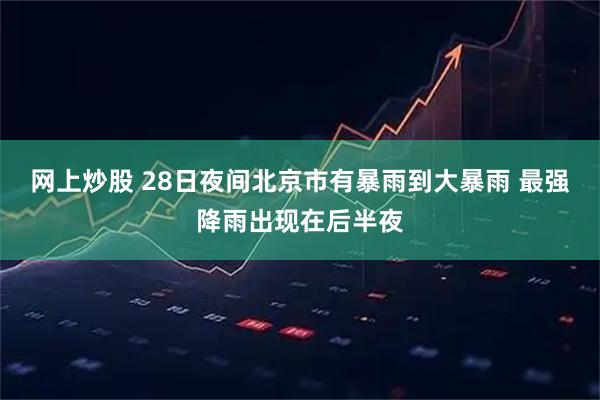 网上炒股 28日夜间北京市有暴雨到大暴雨 最强降雨出现在后半夜