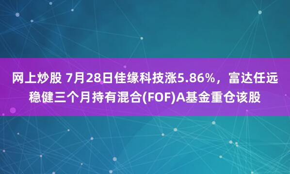 网上炒股 7月28日佳缘科技涨5.86%，富达任远稳健三个月持有混合(FOF)A基金重仓该股