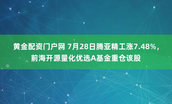 黄金配资门户网 7月28日腾亚精工涨7.48%，前海开源量化优选A基金重仓该股