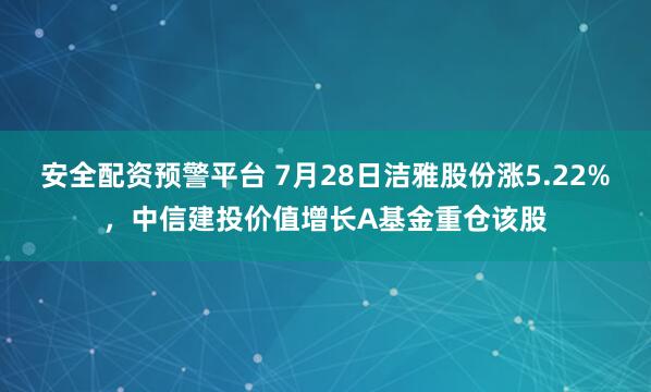 安全配资预警平台 7月28日洁雅股份涨5.22%，中信建投价值增长A基金重仓该股