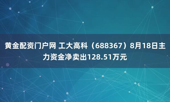 黄金配资门户网 工大高科（688367）8月18日主力资金净卖出128.51万元