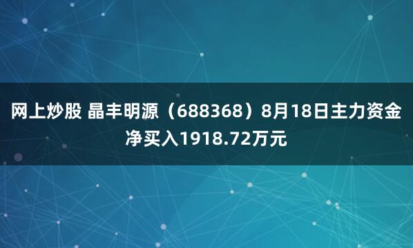 网上炒股 晶丰明源（688368）8月18日主力资金净买入1918.72万元