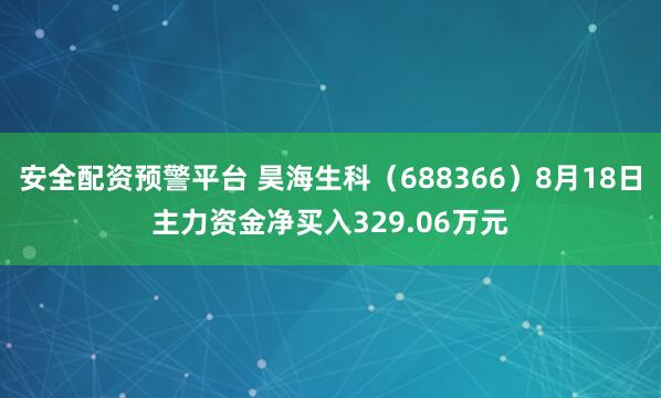 安全配资预警平台 昊海生科（688366）8月18日主力资金净买入329.06万元