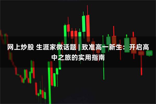 网上炒股 生涯家微话题 | 致准高一新生：开启高中之旅的实用指南