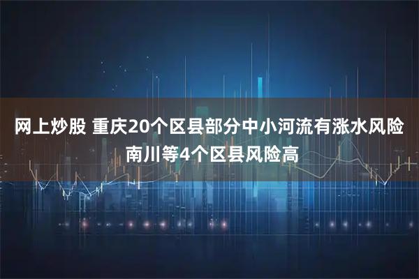 网上炒股 重庆20个区县部分中小河流有涨水风险 南川等4个区县风险高