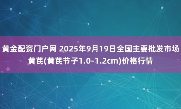 黄金配资门户网 2025年9月19日全国主要批发市场黄芪(黄芪节子1.0-1.2cm)价格行情