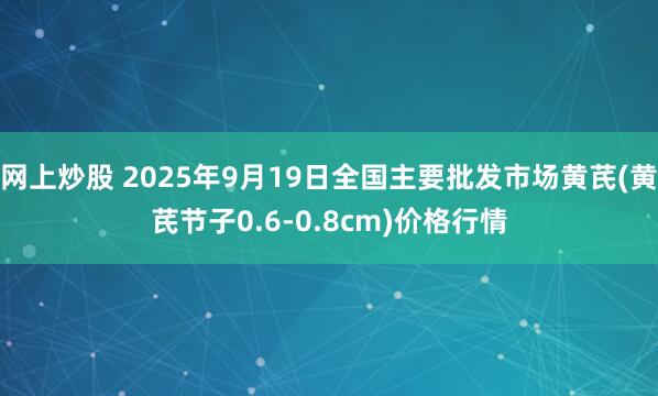 网上炒股 2025年9月19日全国主要批发市场黄芪(黄芪节子0.6-0.8cm)价格行情