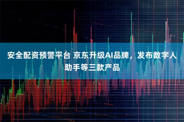 安全配资预警平台 京东升级AI品牌，发布数字人助手等三款产品