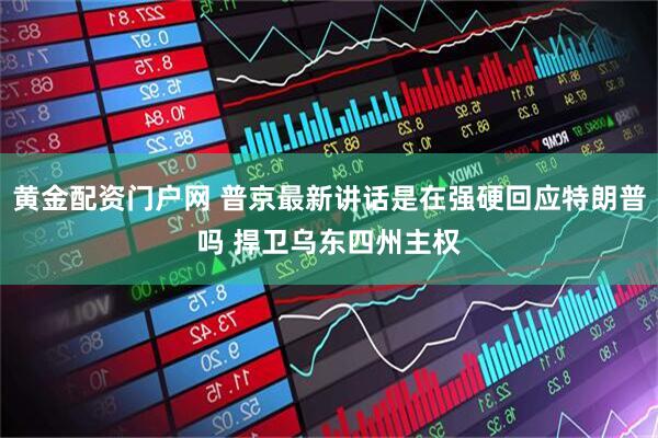 黄金配资门户网 普京最新讲话是在强硬回应特朗普吗 捍卫乌东四州主权