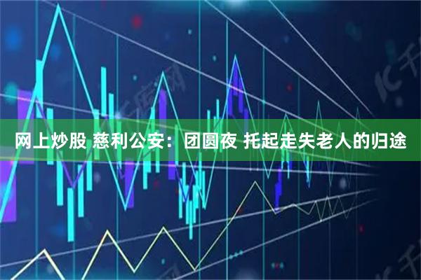 网上炒股 慈利公安：团圆夜 托起走失老人的归途