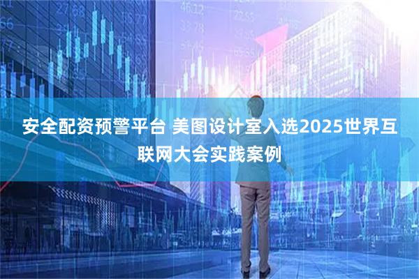 安全配资预警平台 美图设计室入选2025世界互联网大会实践案例