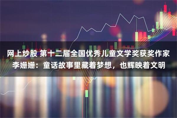 网上炒股 第十二届全国优秀儿童文学奖获奖作家李姗姗：童话故事里藏着梦想，也辉映着文明
