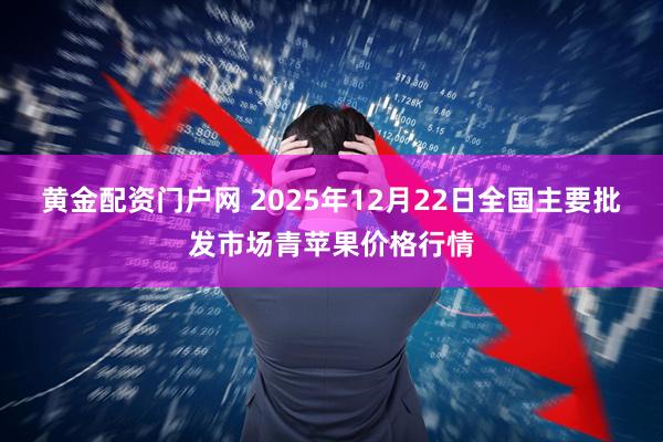 黄金配资门户网 2025年12月22日全国主要批发市场青苹果价格行情