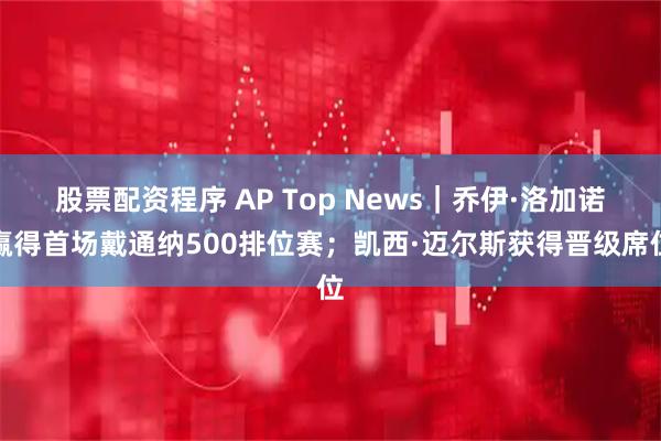 股票配资程序 AP Top News｜乔伊·洛加诺赢得首场戴通纳500排位赛；凯西·迈尔斯获得晋级席位