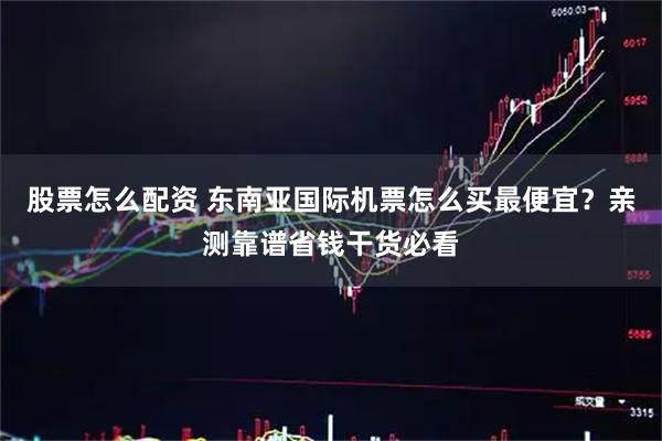 股票怎么配资 东南亚国际机票怎么买最便宜？亲测靠谱省钱干货必看