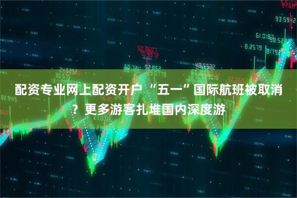 配资专业网上配资开户 “五一”国际航班被取消？更多游客扎堆国内深度游