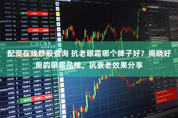 配资在线炒股查询 抗老眼霜哪个牌子好？揭晓好用的眼霜品牌，抗衰老效果分享