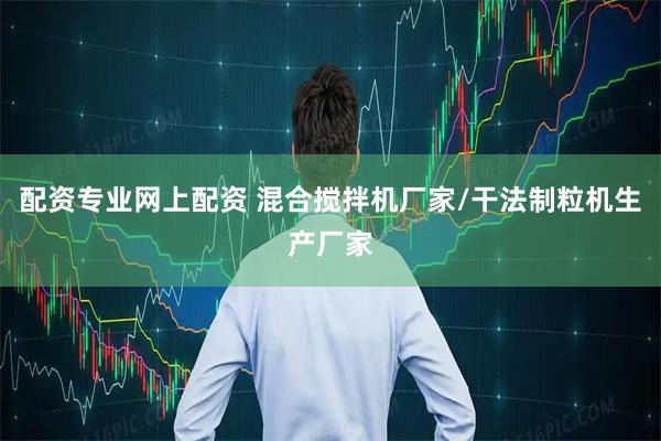 配资专业网上配资 混合搅拌机厂家/干法制粒机生产厂家