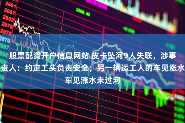 股票配资开户信息网站 皮卡坠河9人失联，涉事公司负责人：约定工头负责安全，另一辆运工人的车见涨水未过河