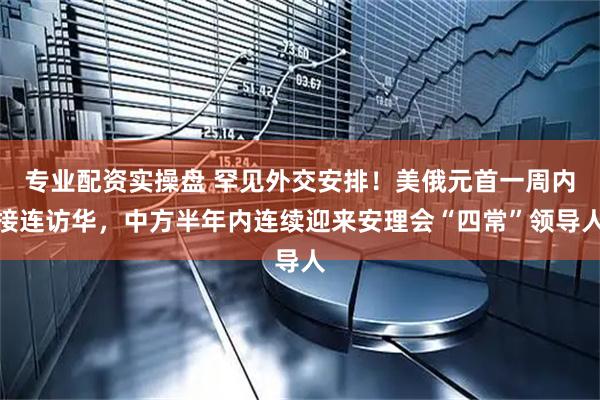 专业配资实操盘 罕见外交安排！美俄元首一周内接连访华，中方半年内连续迎来安理会“四常”领导人